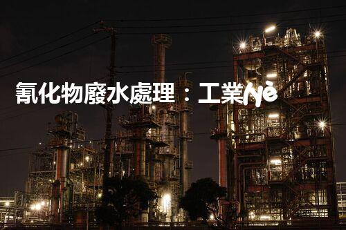 氰化物廢水處理：工業(yè)環(huán)保的終極挑戰(zhàn)？